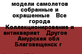 модели самолетов собранные и окрашенные - Все города Коллекционирование и антиквариат » Другое   . Амурская обл.,Благовещенск г.